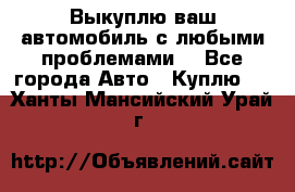 Выкуплю ваш автомобиль с любыми проблемами. - Все города Авто » Куплю   . Ханты-Мансийский,Урай г.